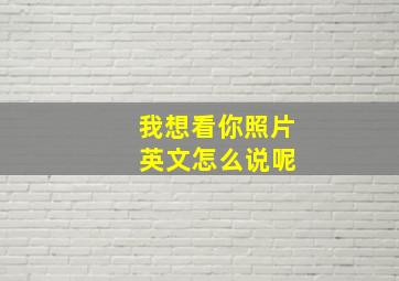 我想看你照片 英文怎么说呢